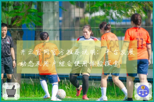 开云官网官方推荐说明：平台发展动态及用户综合使用体验探索