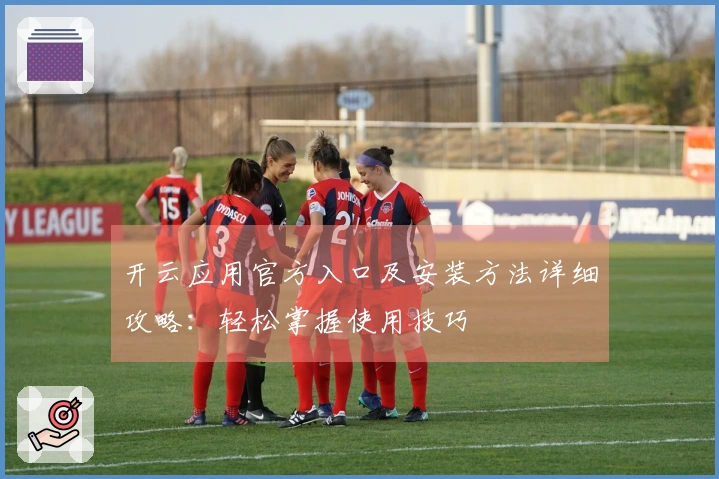 开云应用官方入口及安装方法详细攻略：轻松掌握使用技巧