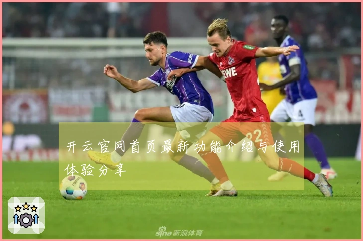 开云官网首页最新功能介绍与使用体验分享