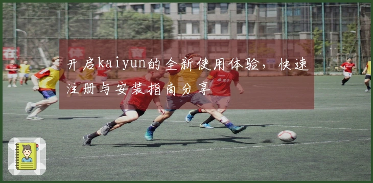 开启kaiyun的全新使用体验，快速注册与安装指南分享