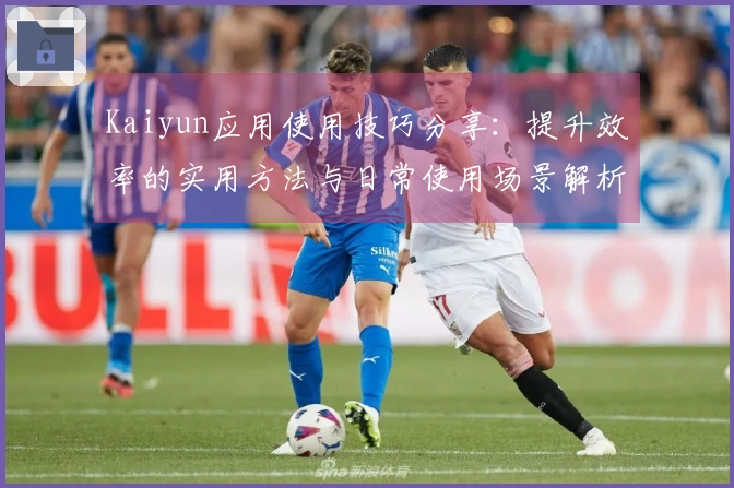 Kaiyun应用使用技巧分享：提升效率的实用方法与日常使用场景解析