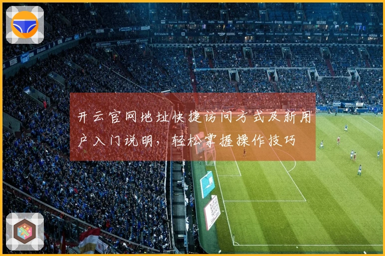 开云官网地址快捷访问方式及新用户入门说明，轻松掌握操作技巧