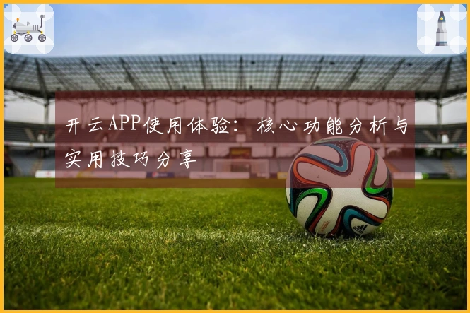 开云APP使用体验：核心功能分析与实用技巧分享