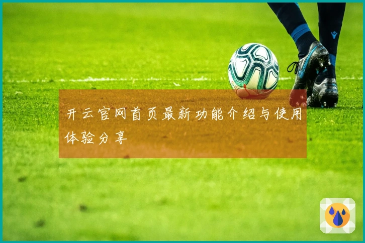 开云官网首页最新功能介绍与使用体验分享