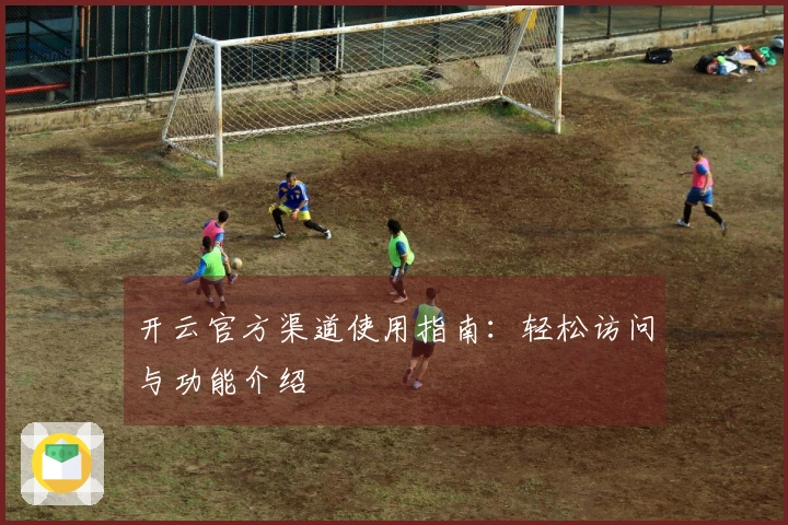 开云官方渠道使用指南：轻松访问与功能介绍