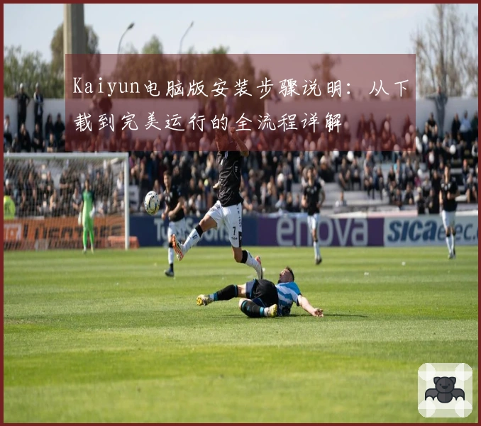 Kaiyun电脑版安装步骤说明：从下载到完美运行的全流程详解