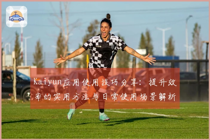 Kaiyun应用使用技巧分享：提升效率的实用方法与日常使用场景解析