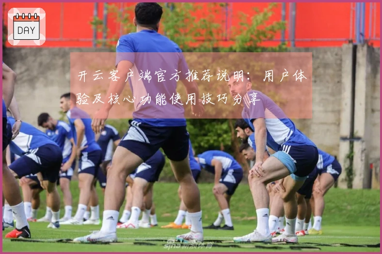 开云客户端官方推荐说明:用户体验及核心功能使用技巧分享