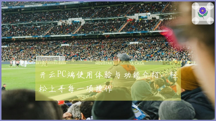 开云PC端使用体验与功能介绍，轻松上手每一项操作