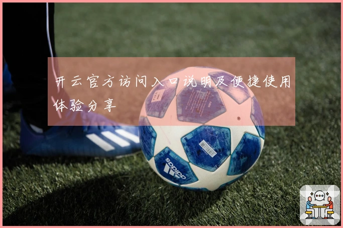 开云官方访问入口说明及便捷使用体验分享