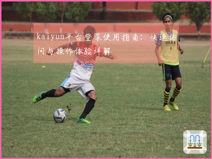 kaiyun平台登录使用指南：快速访问与操作体验详解