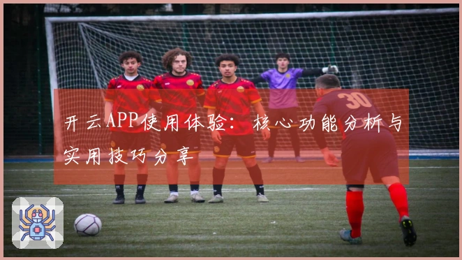 开云APP使用体验：核心功能分析与实用技巧分享