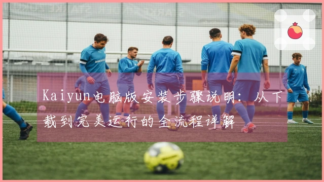 Kaiyun电脑版安装步骤说明：从下载到完美运行的全流程详解