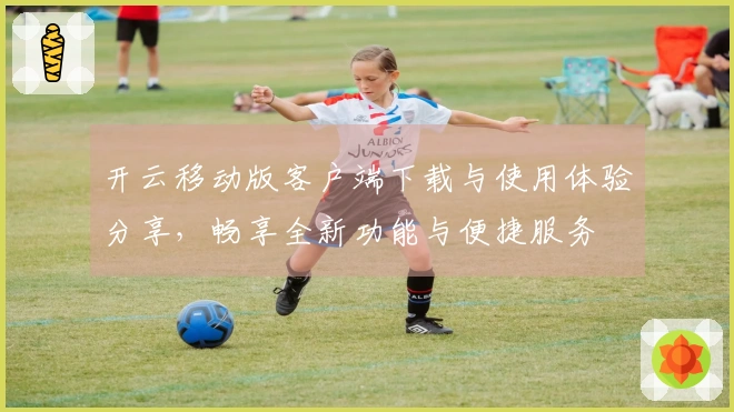 开云移动版客户端下载与使用体验分享，畅享全新功能与便捷服务