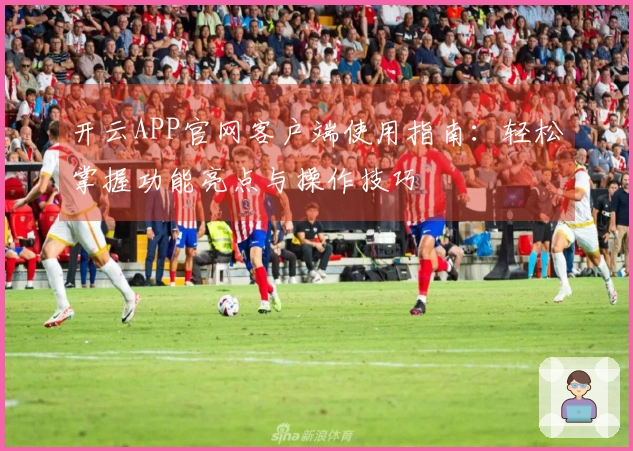 开云APP官网客户端使用指南：轻松掌握功能亮点与操作技巧