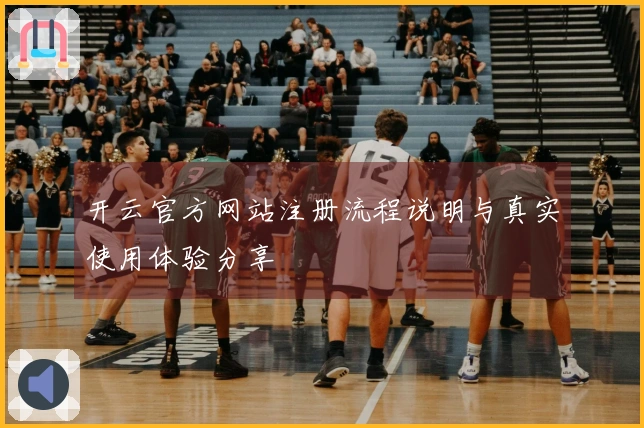 开云官方网站注册流程说明与真实使用体验分享