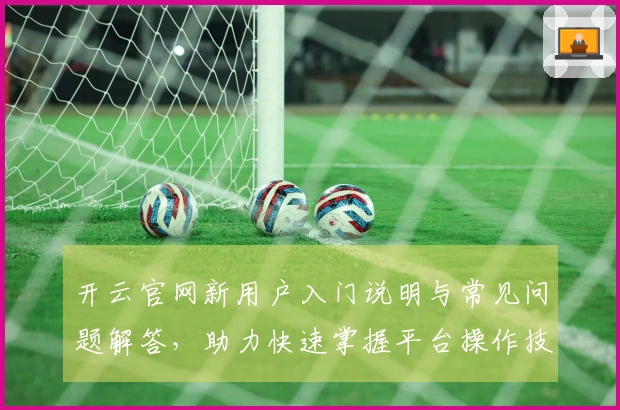 开云官网新用户入门说明与常见问题解答，助力快速掌握平台操作技巧