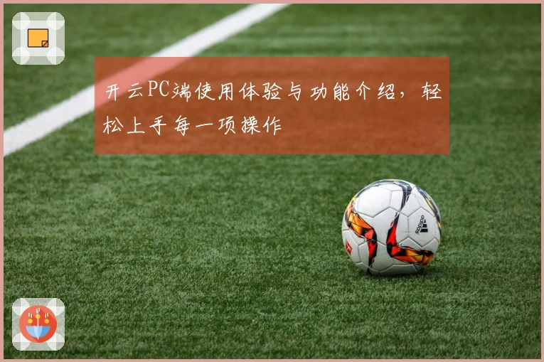 开云PC端使用体验与功能介绍，轻松上手每一项操作