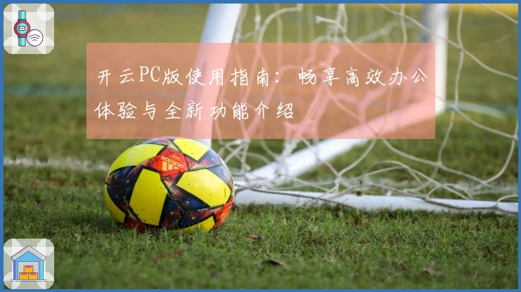 开云PC版使用指南：畅享高效办公体验与全新功能介绍