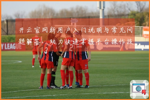 开云官网新用户入门说明与常见问题解答，助力快速掌握平台操作技巧