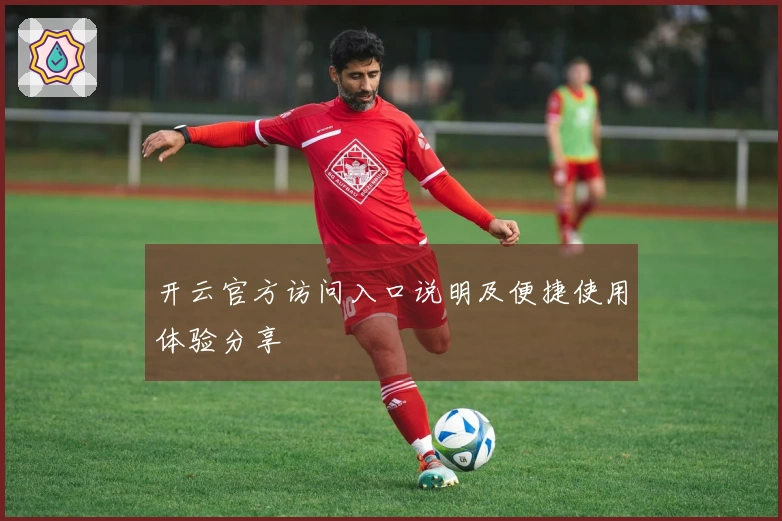 开云官方访问入口说明及便捷使用体验分享