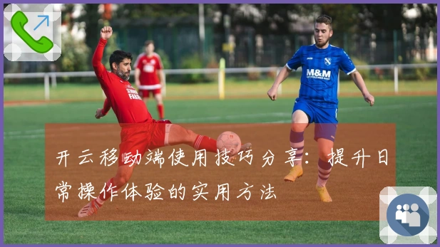 开云移动端使用技巧分享：提升日常操作体验的实用方法