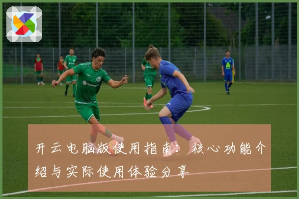 开云电脑版使用指南：核心功能介绍与实际使用体验分享