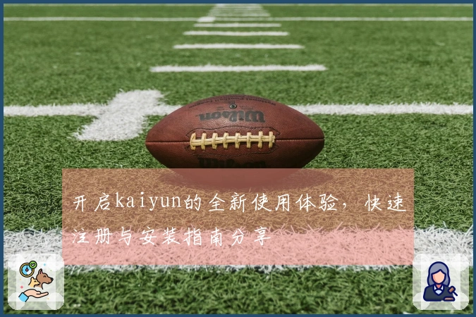 开启kaiyun的全新使用体验，快速注册与安装指南分享